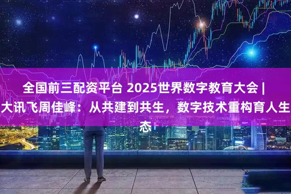 全国前三配资平台 2025世界数字教育大会 | 科大讯飞周佳峰：从共建到共生，数字技术重构育人生态