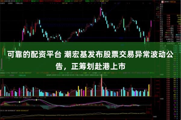 可靠的配资平台 潮宏基发布股票交易异常波动公告，正筹划赴港上市