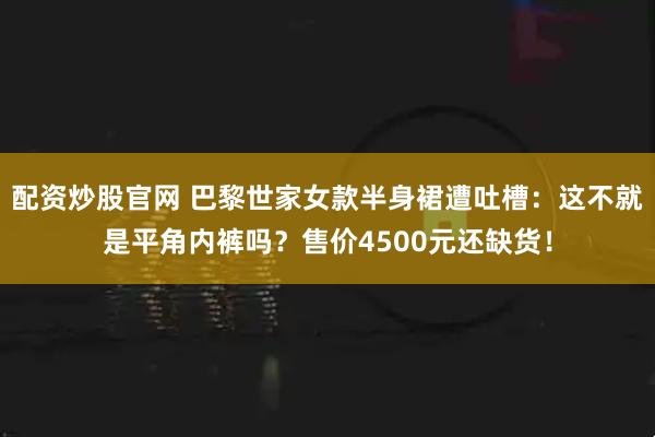 配资炒股官网 巴黎世家女款半身裙遭吐槽：这不就是平角内裤吗？售价4500元还缺货！