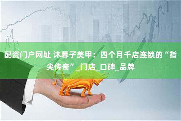 配资门户网址 沐暮子美甲：四个月千店连锁的“指尖传奇”_门店_口碑_品牌