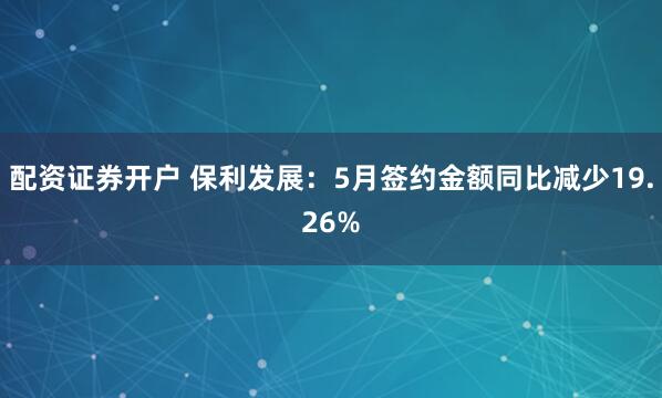 配资证券开户 保利发展：5月签约金额同比减少19.26%