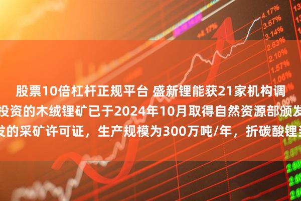 股票10倍杠杆正规平台 盛新锂能获21家机构调研：公司在四川甘孜州投资的木绒锂矿已于2024年10月取得自然资源部颁发的采矿许可证，生产规模为300万吨/年，折碳酸锂当量约7万吨（附调研问答）