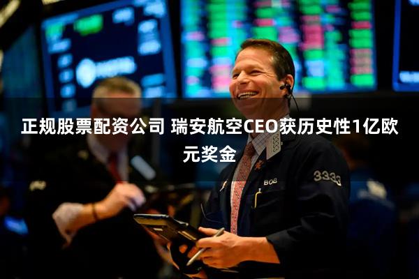 正规股票配资公司 瑞安航空CEO获历史性1亿欧元奖金