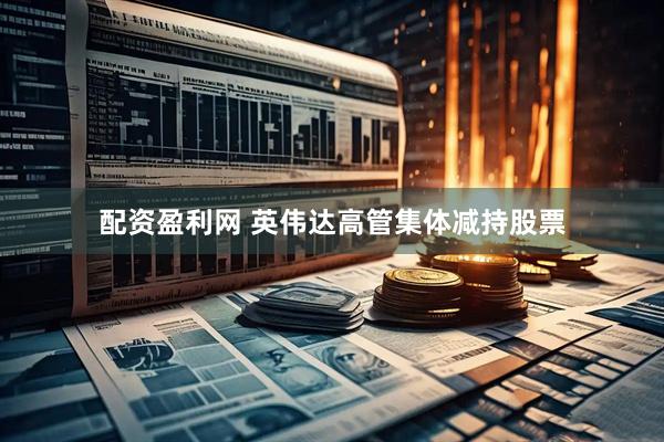 配资盈利网 英伟达高管集体减持股票