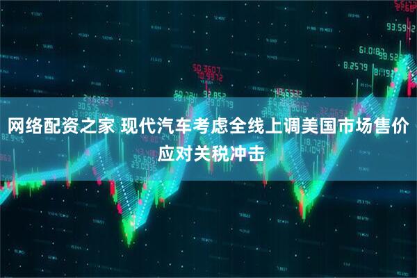 网络配资之家 现代汽车考虑全线上调美国市场售价 应对关税冲击