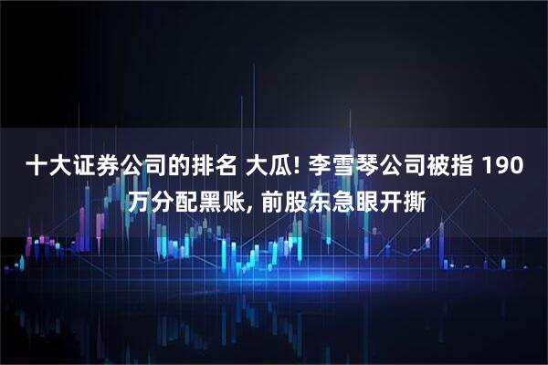 十大证券公司的排名 大瓜! 李雪琴公司被指 190 万分配黑账, 前股东急眼开撕