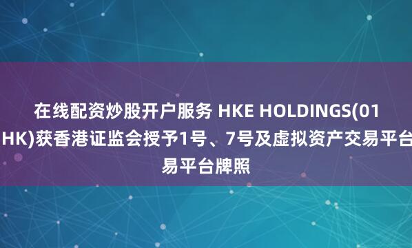 在线配资炒股开户服务 HKE HOLDINGS(01726.HK)获香港证监会授予1号、7号及虚拟资产交易平台牌照