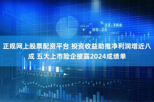 正规网上股票配资平台 投资收益助推净利润增近八成 五大上市险企披露2024成绩单