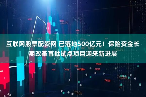 互联网股票配资网 已落地500亿元！保险资金长期改革首批试点项目迎来新进展