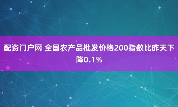 配资门户网 全国农产品批发价格200指数比昨天下降0.1%
