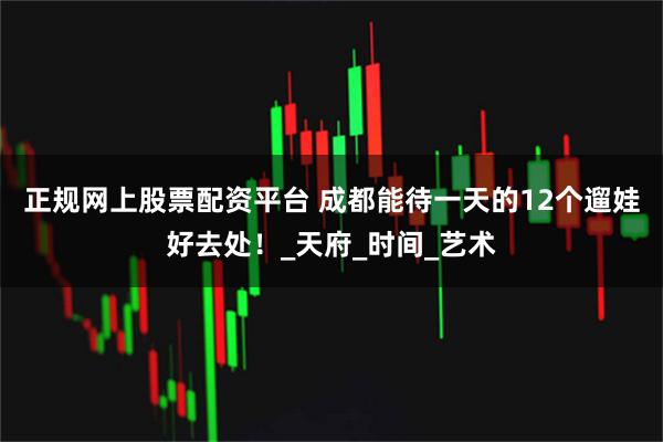 正规网上股票配资平台 成都能待一天的12个遛娃好去处！_天府_时间_艺术