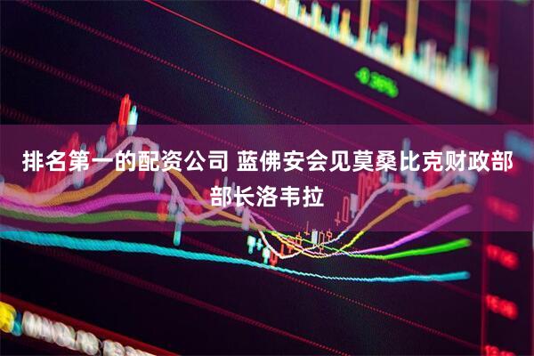 排名第一的配资公司 蓝佛安会见莫桑比克财政部部长洛韦拉