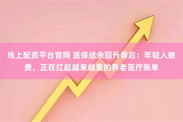 线上配资平台官网 医保结余回升背后：年轻人缴费，正在扛起越来越重的养老医疗账单